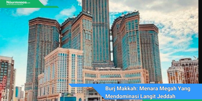 Burj Makkah Menara Megah Yang Mendominasi Langit Jeddah