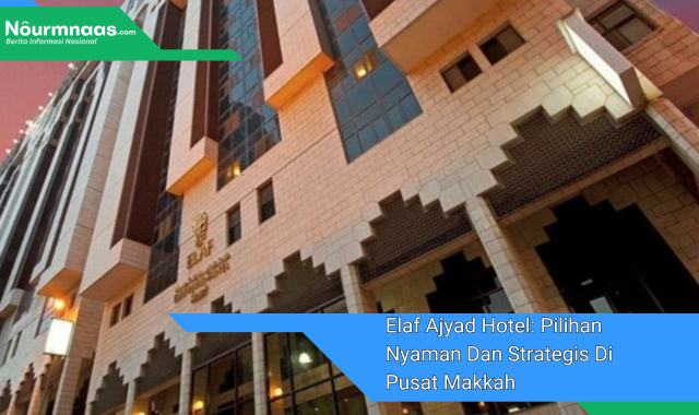 Elaf Ajyad Hotel: Pilihan Nyaman Dan Strategis Di Pusat Makkah