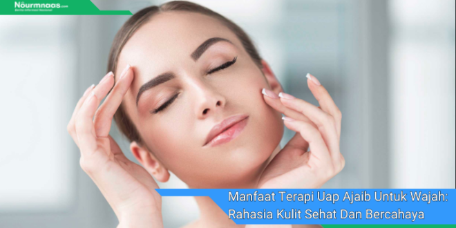 Manfaat Terapi Uap Ajaib Untuk Wajah Rahasia Kulit Sehat Dan Bercahaya